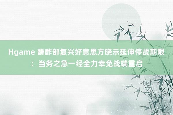 Hgame 酬酢部复兴好意思方晓示延伸停战期限：当务之急一经全力幸免战端重启