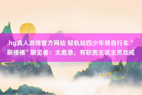 hg真人游戏官方网站 轻轨站四少年骑自行车“刷楼梯”眼见者：太危急，有职责主谈主员劝戒