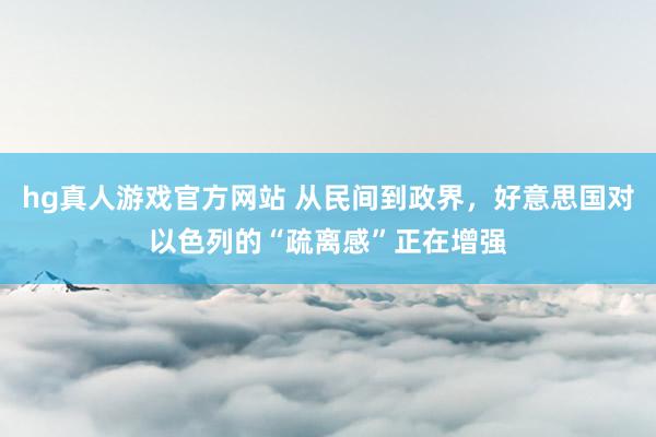 hg真人游戏官方网站 从民间到政界，好意思国对以色列的“疏离感”正在增强