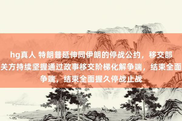 hg真人 特朗普延伸同伊朗的停战公约，移交部：中方赈济有关方持续坚握通过政事移交阶梯化解争端，结束全面握久停战止战