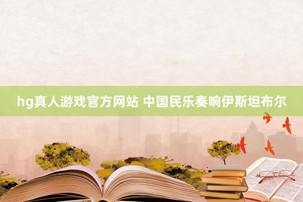 hg真人游戏官方网站 中国民乐奏响伊斯坦布尔