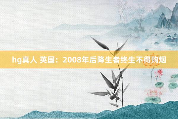 hg真人 英国：2008年后降生者终生不得购烟