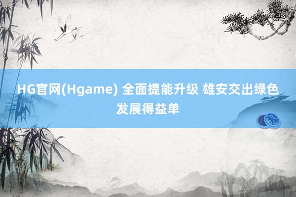 HG官网(Hgame) 全面提能升级 雄安交出绿色发展得益单