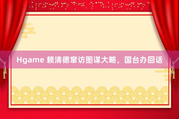 Hgame 赖清德窜访图谋大略，国台办回话