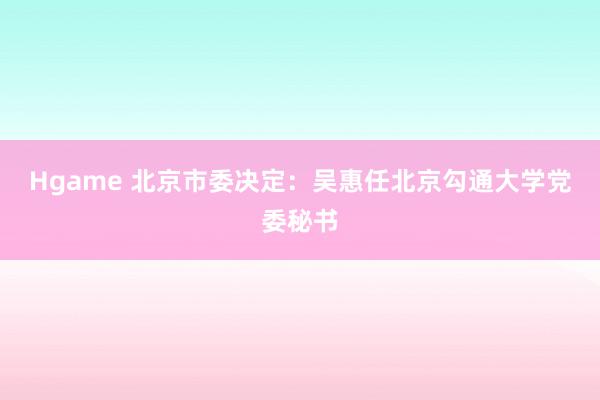 Hgame 北京市委决定：吴惠任北京勾通大学党委秘书