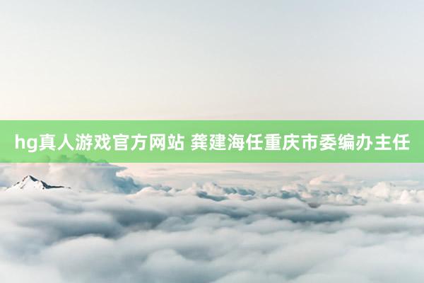 hg真人游戏官方网站 龚建海任重庆市委编办主任