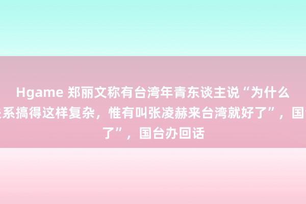 Hgame 郑丽文称有台湾年青东谈主说“为什么把两岸关系搞得这样复杂，惟有叫张凌赫来台湾就好了”，国台办回话