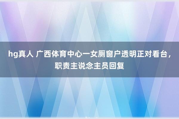hg真人 广西体育中心一女厕窗户透明正对看台，职责主说念主员回复