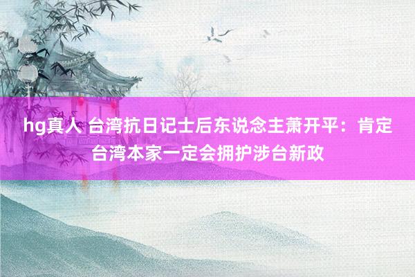 hg真人 台湾抗日记士后东说念主萧开平：肯定台湾本家一定会拥护涉台新政