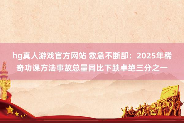 hg真人游戏官方网站 救急不断部：2025年稀奇功课方法事故总量同比下跌卓绝三分之一