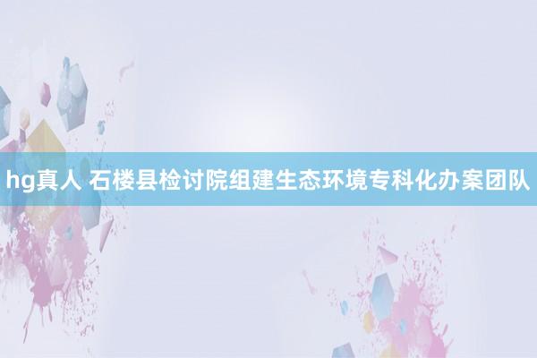 hg真人 石楼县检讨院组建生态环境专科化办案团队