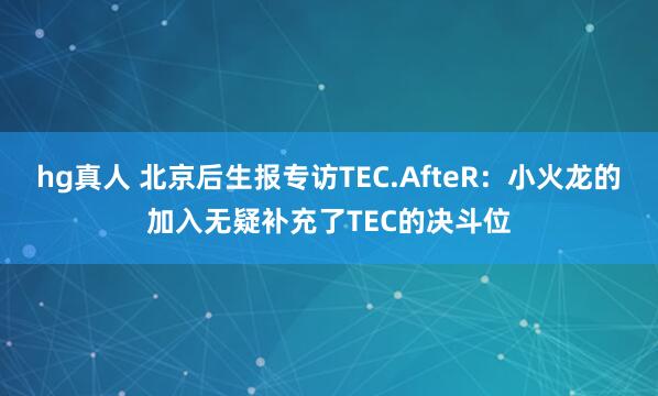 hg真人 北京后生报专访TEC.AfteR：小火龙的加入无疑补充了TEC的决斗位