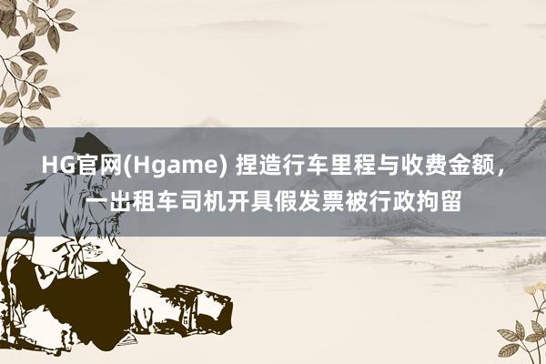 HG官网(Hgame) 捏造行车里程与收费金额，一出租车司机开具假发票被行政拘留