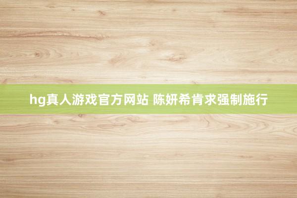 hg真人游戏官方网站 陈妍希肯求强制施行