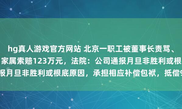hg真人游戏官方网站 北京一职工被董事长责骂、通报月旦后投缳身一火，家属索赔123万元，法院：公司通报月旦非胜利或根底原因，承担相应补偿包袱，抵偿9.7万余元