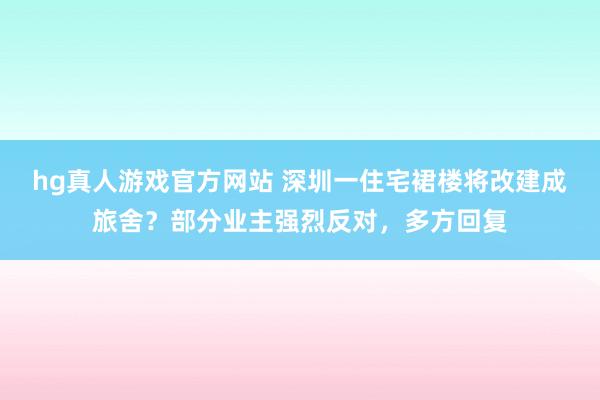 hg真人游戏官方网站 深圳一住宅裙楼将改建成旅舍？部分业主强烈反对，多方回复