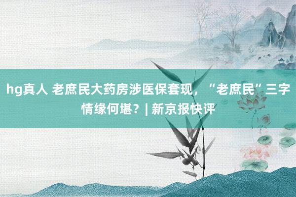 hg真人 老庶民大药房涉医保套现，“老庶民”三字情缘何堪？| 新京报快评