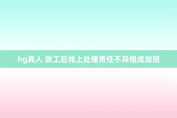 hg真人 放工后线上处理责任不异组成加班
