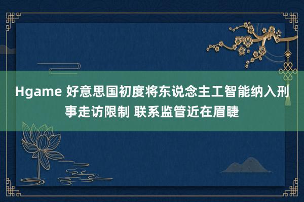 Hgame 好意思国初度将东说念主工智能纳入刑事走访限制 联系监管近在眉睫
