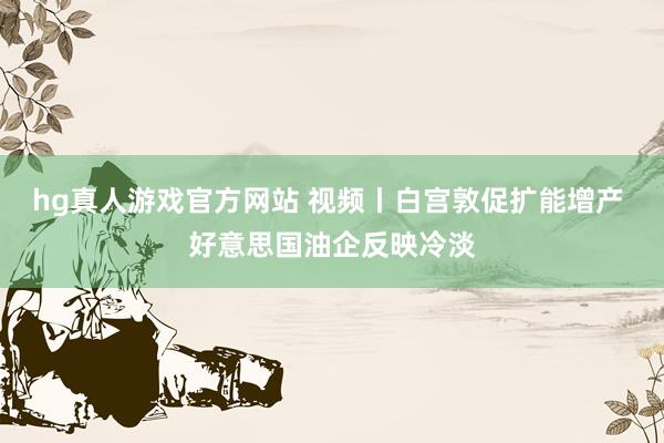 hg真人游戏官方网站 视频丨白宫敦促扩能增产 好意思国油企反映冷淡