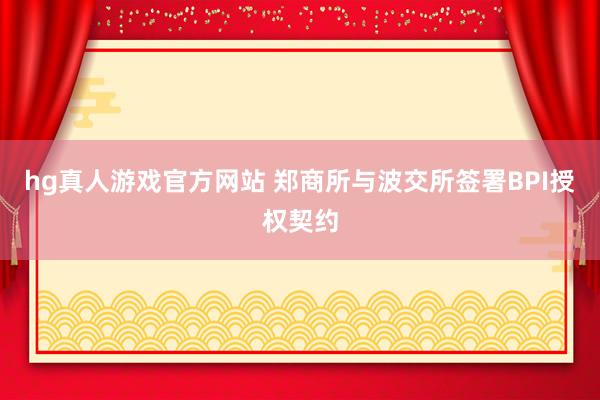hg真人游戏官方网站 郑商所与波交所签署BPI授权契约