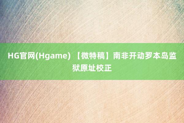 HG官网(Hgame) 【微特稿】南非开动罗本岛监狱原址校正