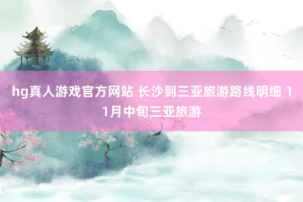 hg真人游戏官方网站 长沙到三亚旅游路线明细 11月中旬三亚旅游
