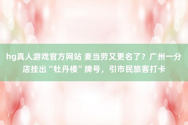 hg真人游戏官方网站 麦当劳又更名了？广州一分店挂出“牡丹楼”牌号，引市民旅客打卡