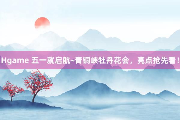 Hgame 五一就启航~青铜峡牡丹花会，亮点抢先看！