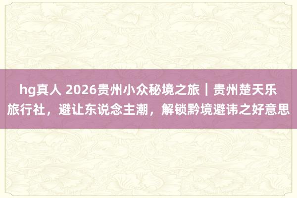 hg真人 2026贵州小众秘境之旅｜贵州楚天乐旅行社，避让东说念主潮，解锁黔境避讳之好意思