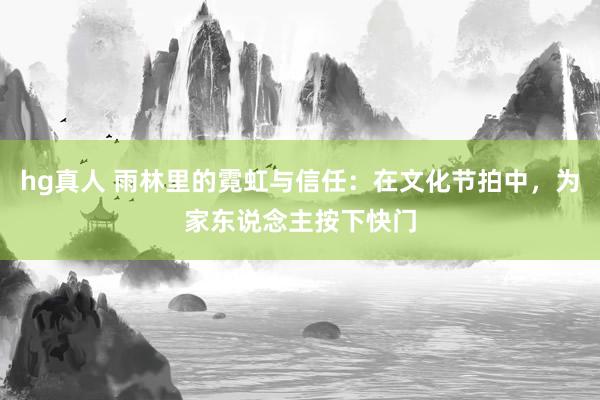 hg真人 雨林里的霓虹与信任：在文化节拍中，为家东说念主按下快门