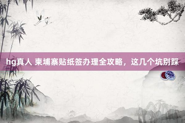 hg真人 柬埔寨贴纸签办理全攻略，这几个坑别踩