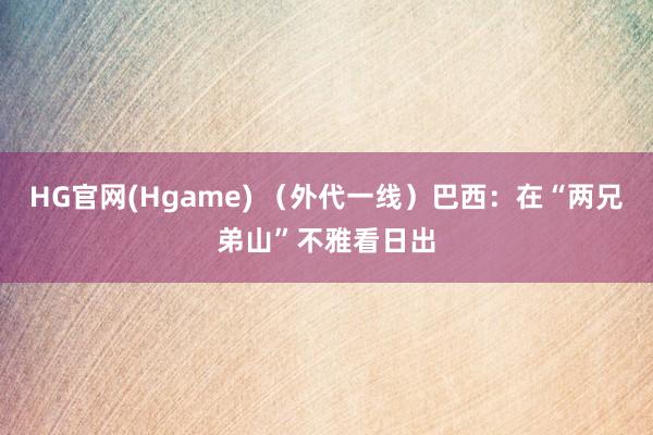 HG官网(Hgame) （外代一线）巴西：在“两兄弟山”不雅看日出