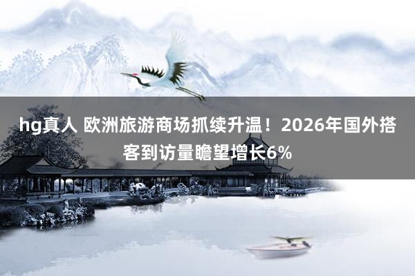 hg真人 欧洲旅游商场抓续升温！2026年国外搭客到访量瞻望增长6%