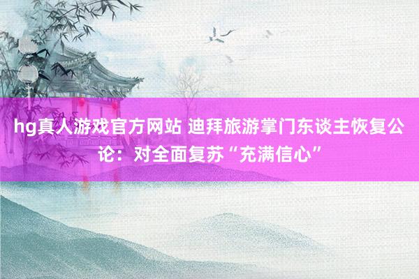hg真人游戏官方网站 迪拜旅游掌门东谈主恢复公论：对全面复苏“充满信心”