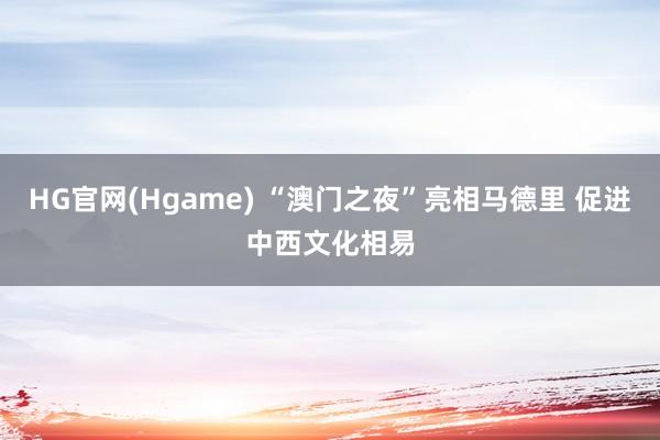 HG官网(Hgame) “澳门之夜”亮相马德里 促进中西文化相易