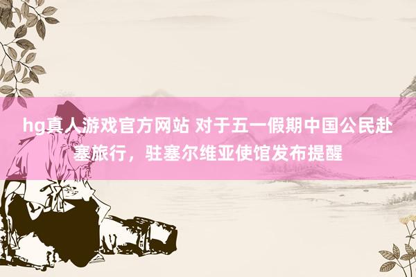 hg真人游戏官方网站 对于五一假期中国公民赴塞旅行，驻塞尔维亚使馆发布提醒