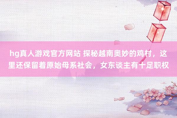 hg真人游戏官方网站 探秘越南奥妙的鸡村，这里还保留着原始母系社会，女东谈主有十足职权