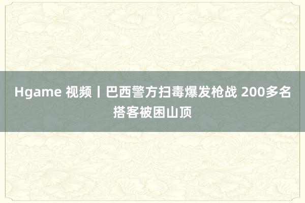 Hgame 视频丨巴西警方扫毒爆发枪战 200多名搭客被困山顶