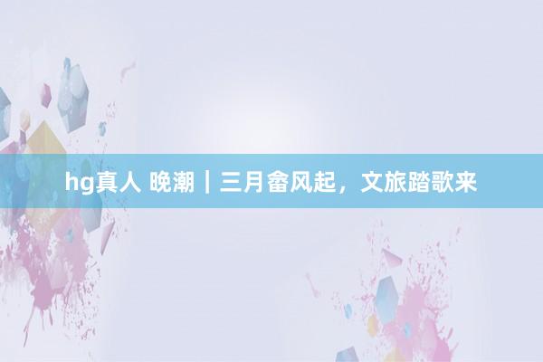 hg真人 晚潮｜三月畲风起，文旅踏歌来
