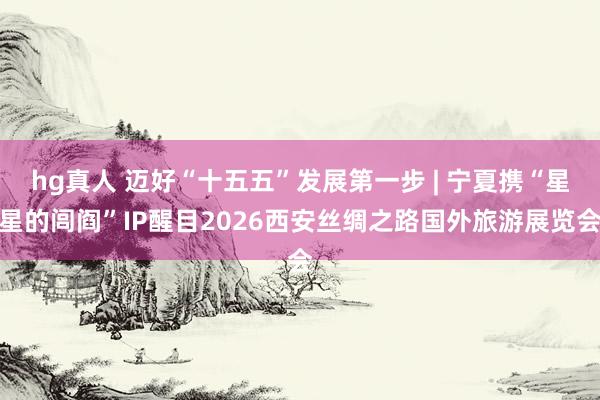 hg真人 迈好“十五五”发展第一步 | 宁夏携“星星的闾阎”IP醒目2026西安丝绸之路国外旅游展览会
