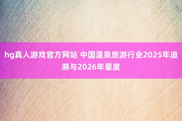 hg真人游戏官方网站 中国温泉旅游行业2025年追溯与2026年量度