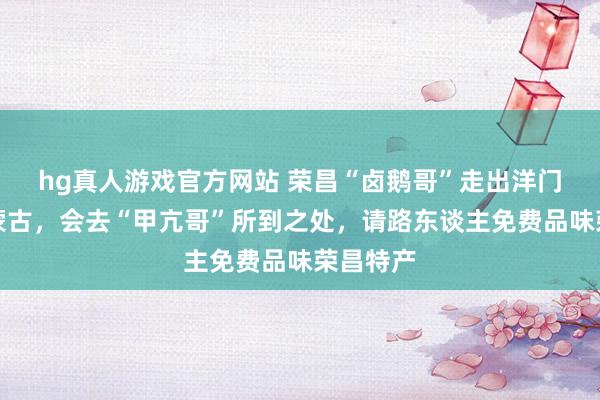 hg真人游戏官方网站 荣昌“卤鹅哥”走出洋门：首站蒙古，会去“甲亢哥”所到之处，请路东谈主免费品味荣昌特产