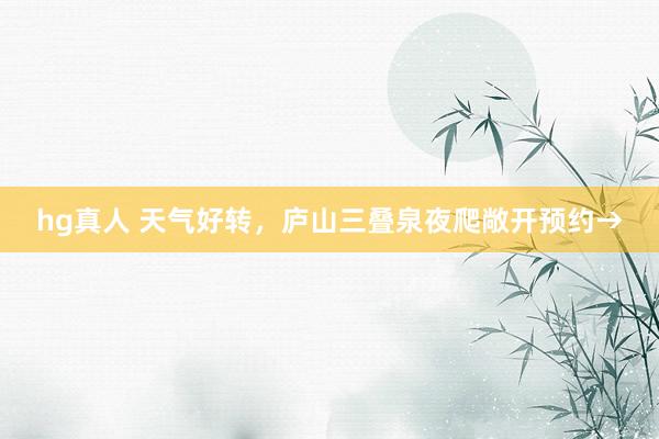 hg真人 天气好转，庐山三叠泉夜爬敞开预约→
