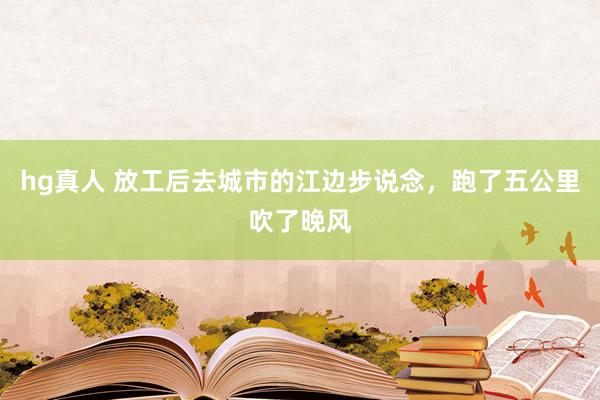 hg真人 放工后去城市的江边步说念，跑了五公里吹了晚风
