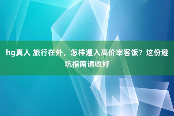 hg真人 旅行在外，怎样遁入高价宰客饭？这份避坑指南请收好