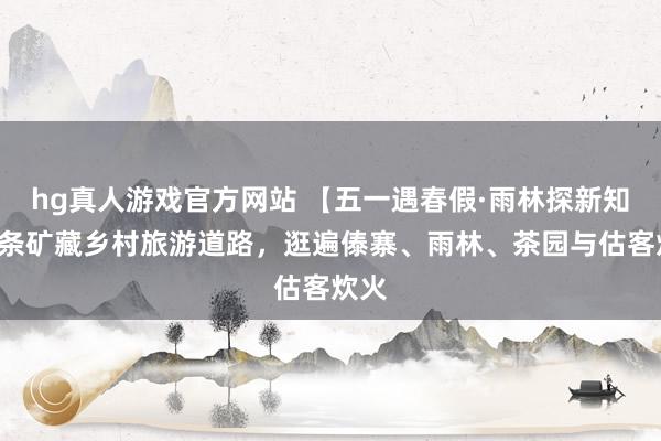 hg真人游戏官方网站 【五一遇春假·雨林探新知】5条矿藏乡村旅游道路，逛遍傣寨、雨林、茶园与估客炊火