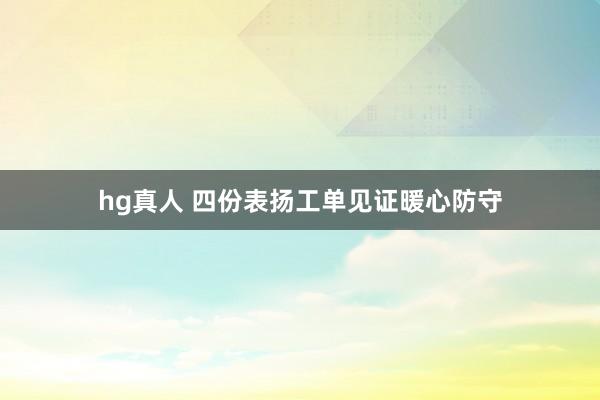 hg真人 四份表扬工单见证暖心防守