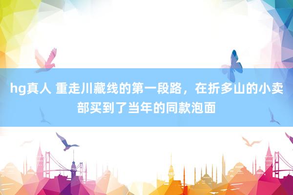 hg真人 重走川藏线的第一段路，在折多山的小卖部买到了当年的同款泡面