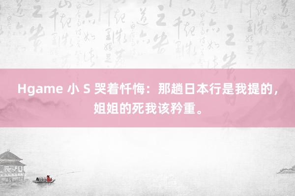 Hgame 小 S 哭着忏悔：那趟日本行是我提的，姐姐的死我该矜重。